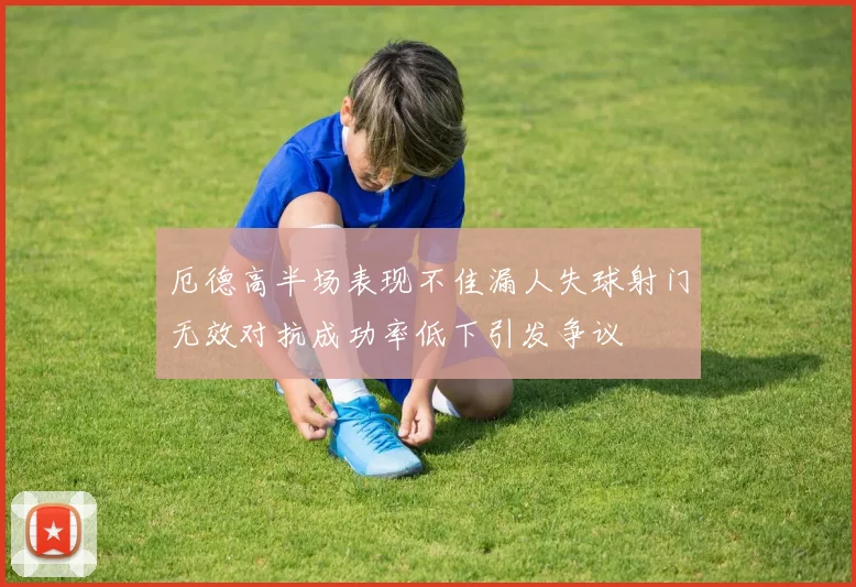 厄德高半场表现不佳漏人失球射门无效对抗成功率低下引发争议