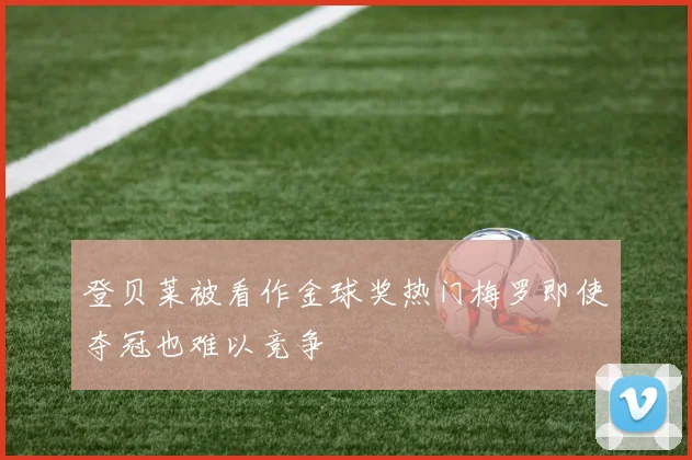 登贝莱被看作金球奖热门梅罗即使夺冠也难以竞争