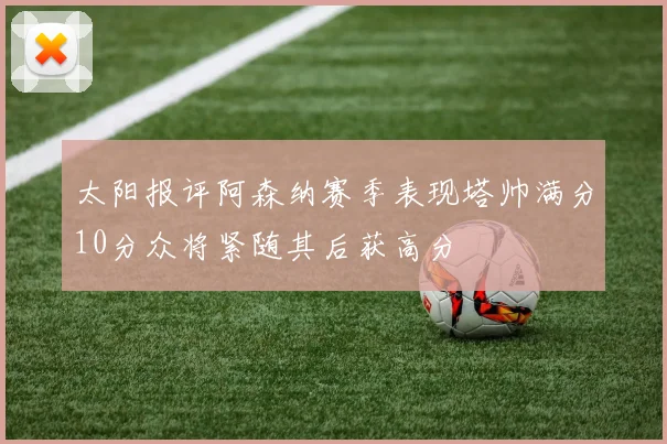 太阳报评阿森纳赛季表现塔帅满分10分众将紧随其后获高分