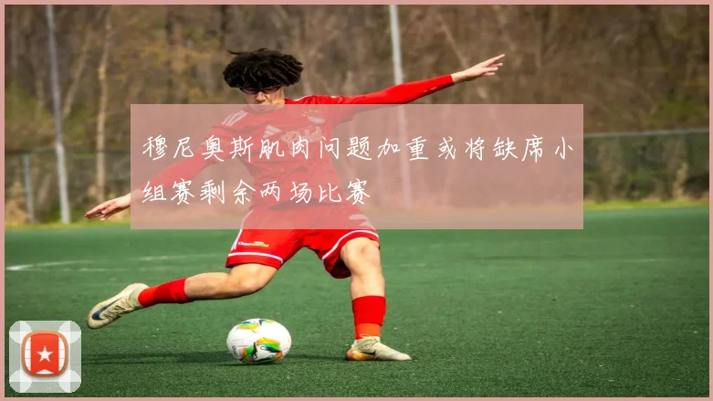穆尼奥斯肌肉问题加重或将缺席小组赛剩余两场比赛