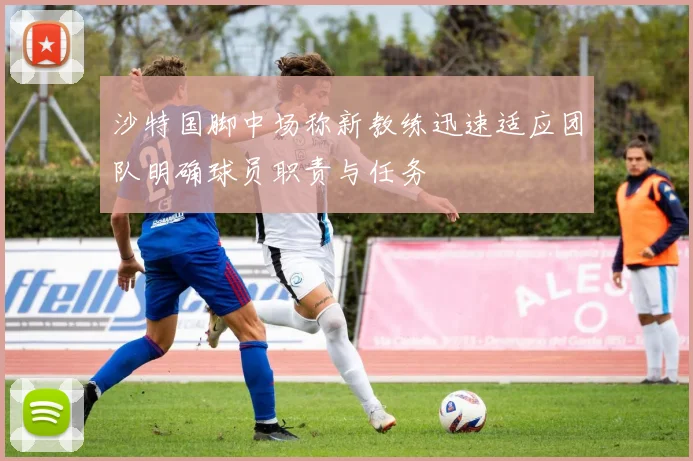 沙特国脚中场称新教练迅速适应团队明确球员职责与任务