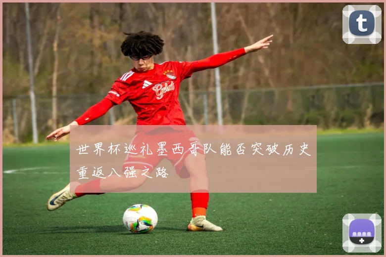 世界杯巡礼墨西哥队能否突破历史重返八强之路
