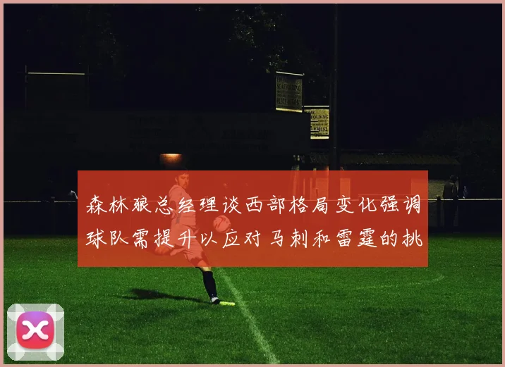 森林狼总经理谈西部格局变化强调球队需提升以应对马刺和雷霆的挑战