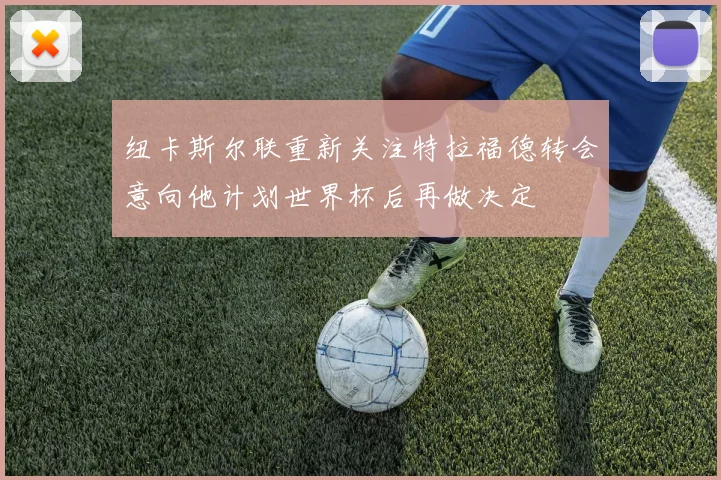 纽卡斯尔联重新关注特拉福德转会意向他计划世界杯后再做决定