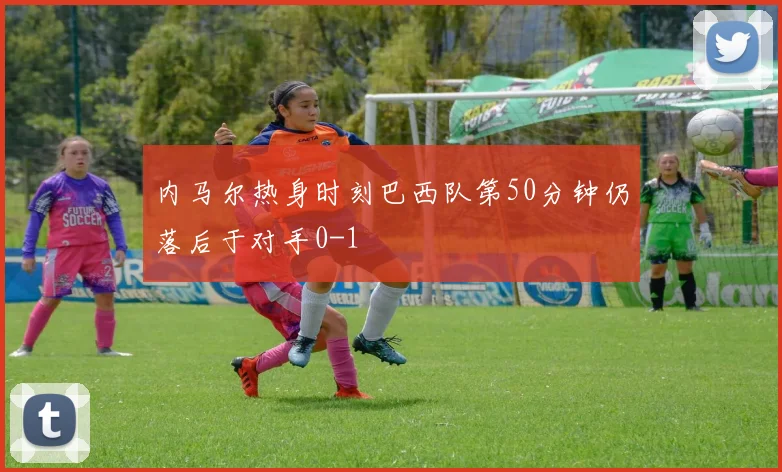 内马尔热身时刻巴西队第50分钟仍落后于对手0-1