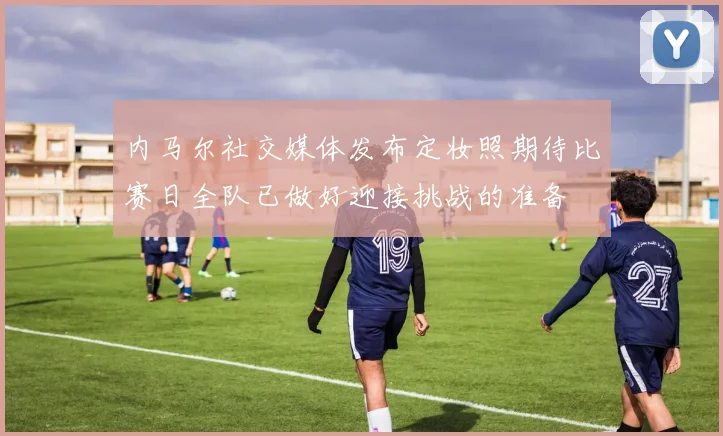 内马尔社交媒体发布定妆照期待比赛日全队已做好迎接挑战的准备