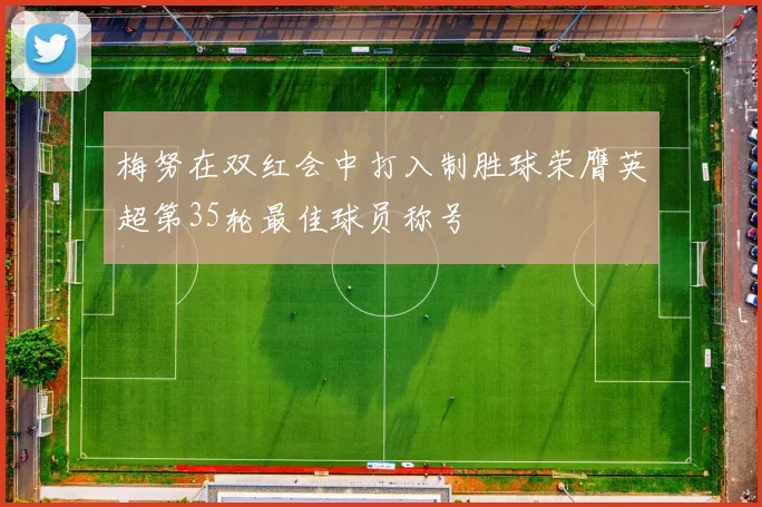 梅努在双红会中打入制胜球荣膺英超第35轮最佳球员称号