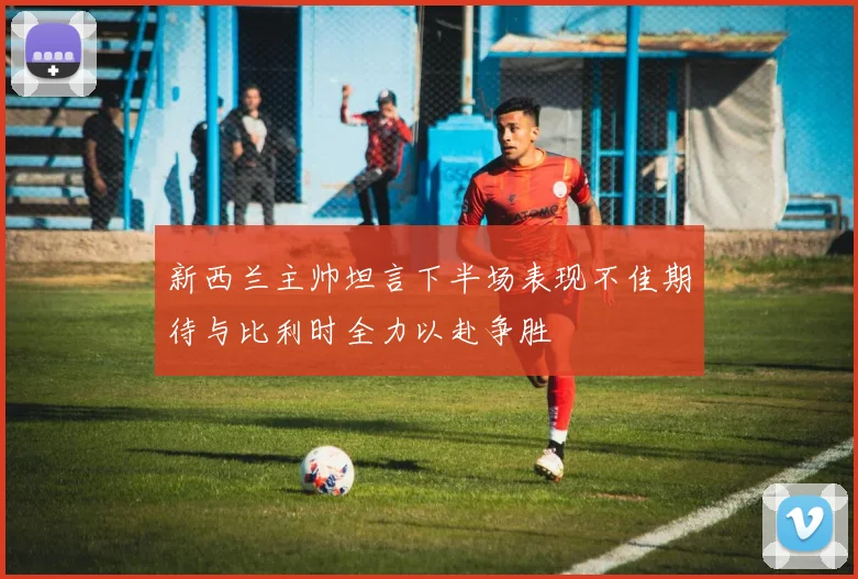 新西兰主帅坦言下半场表现不佳期待与比利时全力以赴争胜