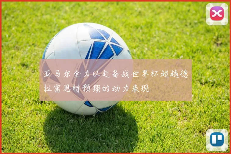 亚马尔全力以赴备战世界杯超越德拉富恩特预期的动力表现