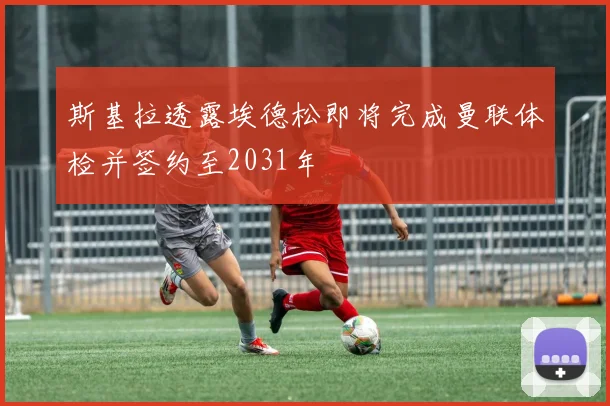 斯基拉透露埃德松即将完成曼联体检并签约至2031年