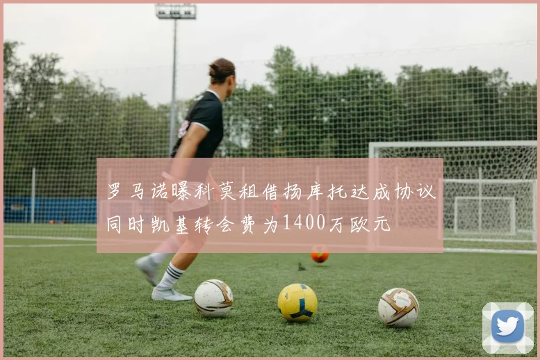 罗马诺曝科莫租借扬库托达成协议同时凯基转会费为1400万欧元