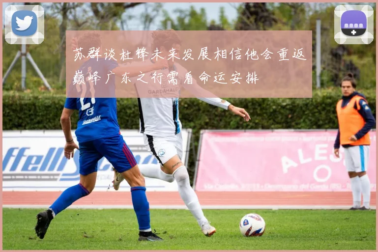 苏群谈杜锋未来发展相信他会重返巅峰广东之行需看命运安排