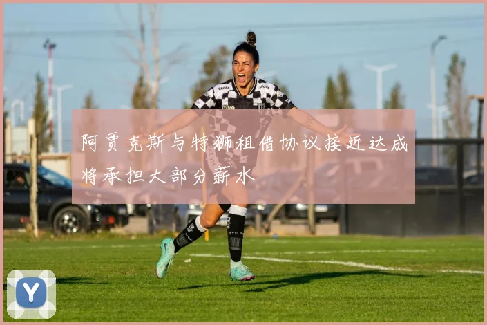 阿贾克斯与特狮租借协议接近达成将承担大部分薪水
