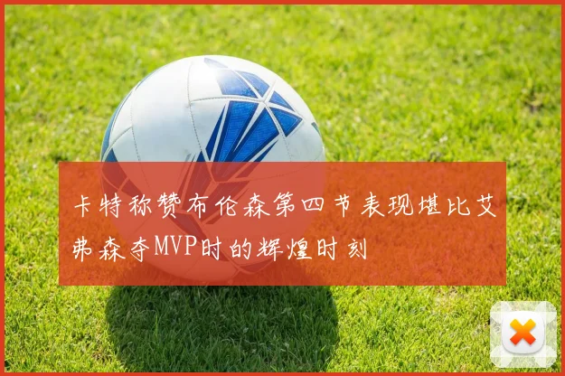卡特称赞布伦森第四节表现堪比艾弗森夺MVP时的辉煌时刻