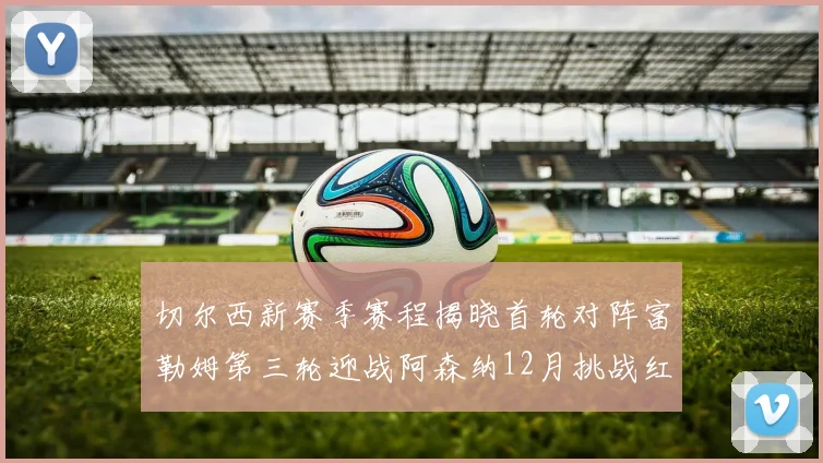切尔西新赛季赛程揭晓首轮对阵富勒姆第三轮迎战阿森纳12月挑战红军和蓝月亮