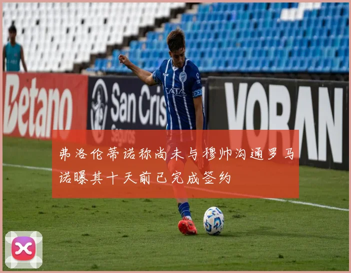 弗洛伦蒂诺称尚未与穆帅沟通罗马诺曝其十天前已完成签约