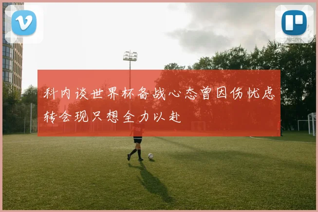 科内谈世界杯备战心态曾因伤忧虑转会现只想全力以赴