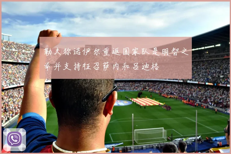 勒夫称诺伊尔重返国家队是明智之举并支持征召萨内和吕迪格