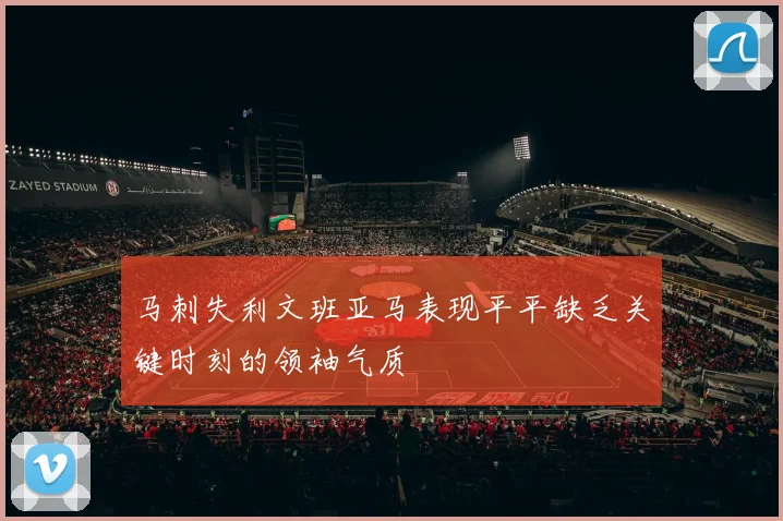 马刺失利文班亚马表现平平缺乏关键时刻的领袖气质
