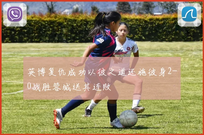 英博复仇成功以彼之道还施彼身2-0战胜蓉城送其连败