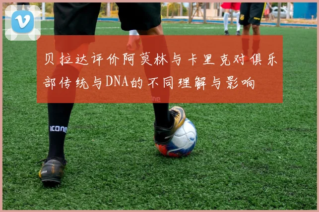 贝拉达评价阿莫林与卡里克对俱乐部传统与DNA的不同理解与影响